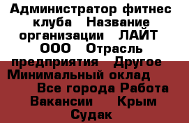 Администратор фитнес-клуба › Название организации ­ ЛАЙТ, ООО › Отрасль предприятия ­ Другое › Минимальный оклад ­ 17 000 - Все города Работа » Вакансии   . Крым,Судак